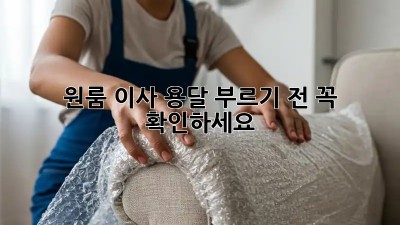 원룸 이사, 용달 부르기 전 꼭 확인하세요!
