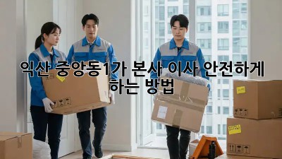 익산 중앙동1가 본사 이사, 안전하게 하는 방법!